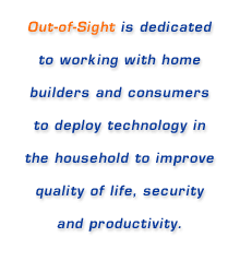 Out-of-Sight is dedicated to working with home builders and consumers to deploy technology in the household to improve quality of life, security and productivity.